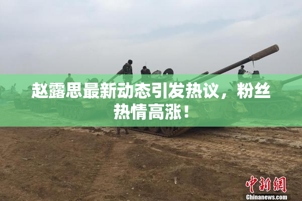 赵露思最新动态引发热议，粉丝热情高涨！