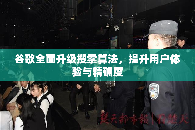 谷歌全面升级搜索算法，提升用户体验与精确度