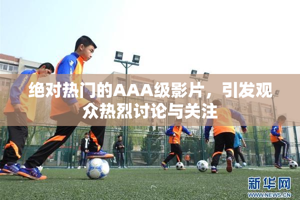 绝对热门的AAA级影片，引发观众热烈讨论与关注