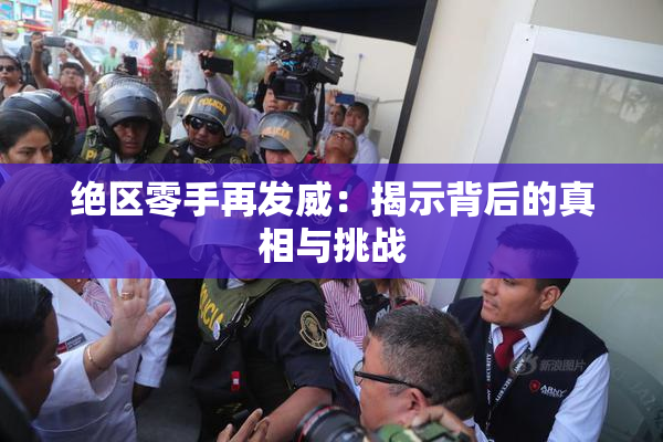 绝区零手再发威：揭示背后的真相与挑战