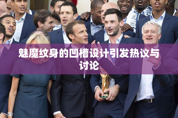 魅魔纹身的凹槽设计引发热议与讨论