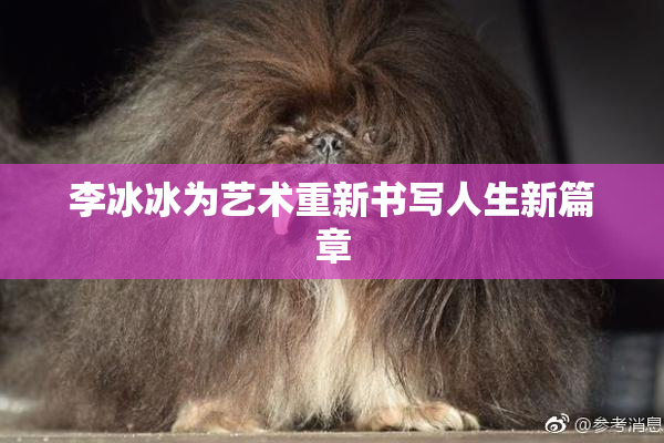 李冰冰为艺术重新书写人生新篇章