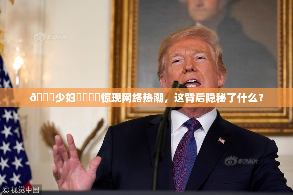 🔞少妇❌‌❌‌惊现网络热潮，这背后隐秘了什么？
