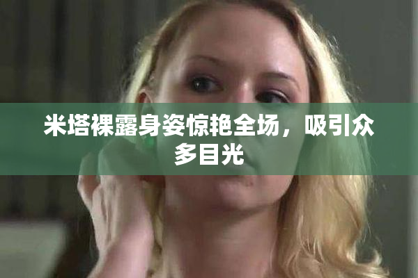 米塔裸露身姿惊艳全场，吸引众多目光