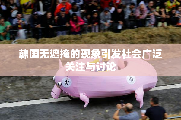 韩国无遮掩的现象引发社会广泛关注与讨论