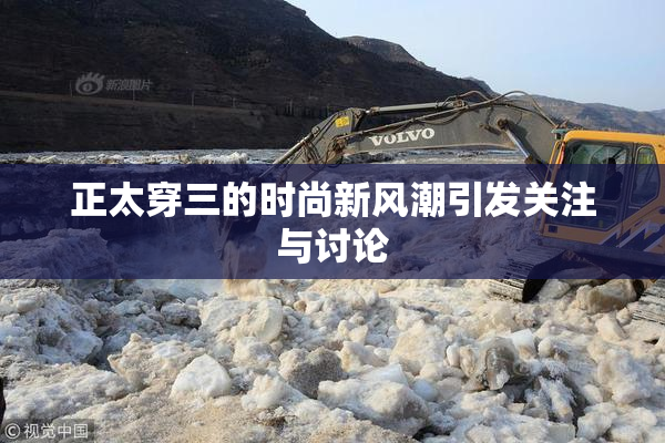 正太穿三的时尚新风潮引发关注与讨论