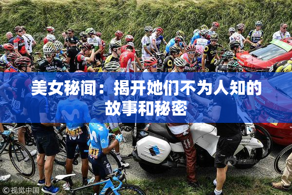 美女秘闻：揭开她们不为人知的故事和秘密
