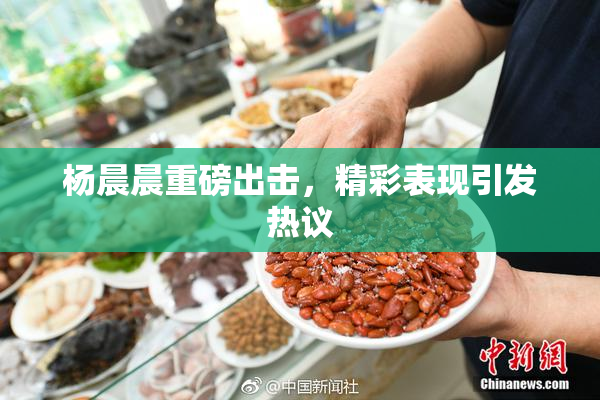 杨晨晨重磅出击，精彩表现引发热议