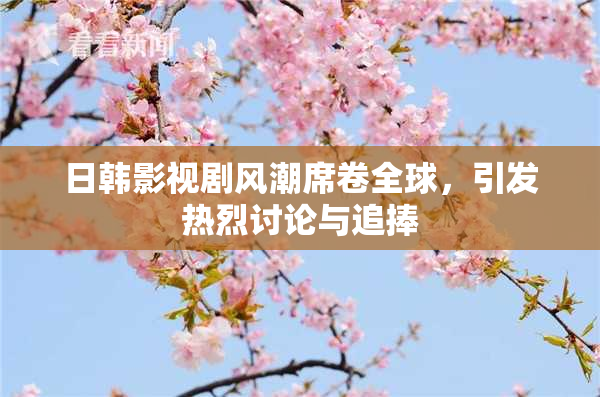 日韩影视剧风潮席卷全球，引发热烈讨论与追捧