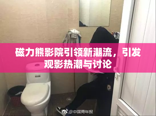 磁力熊影院引领新潮流，引发观影热潮与讨论