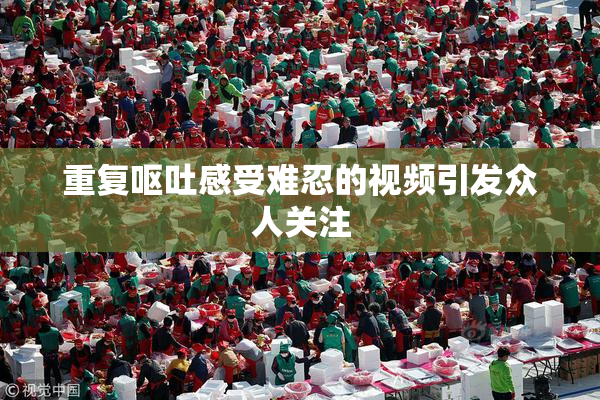 重复呕吐感受难忍的视频引发众人关注