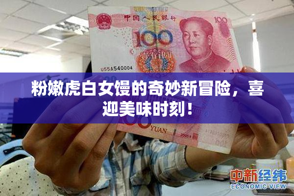 粉嫩虎白女馒的奇妙新冒险，喜迎美味时刻！