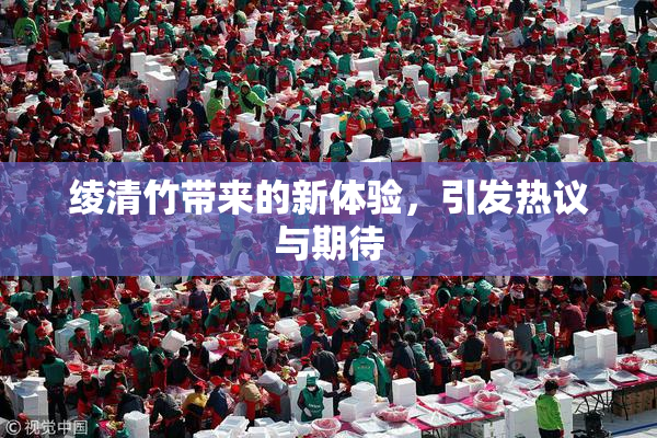 绫清竹带来的新体验，引发热议与期待