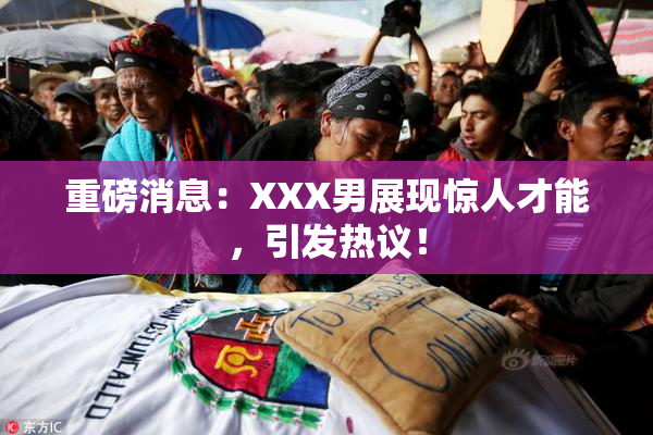 重磅消息：XXX男展现惊人才能，引发热议！