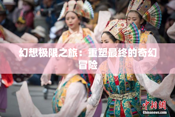 幻想极限之旅：重塑最终的奇幻冒险