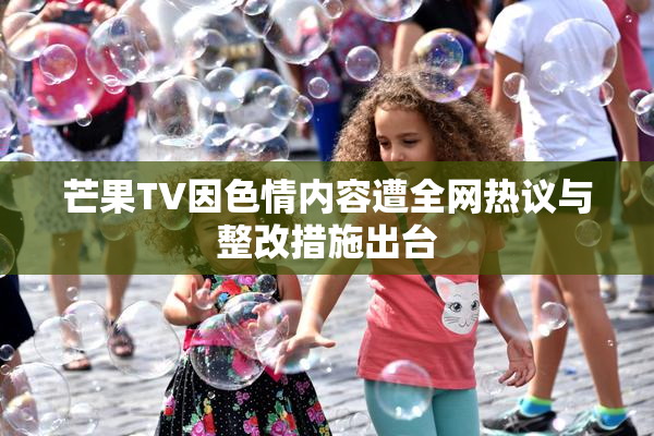 芒果TV因色情内容遭全网热议与整改措施出台
