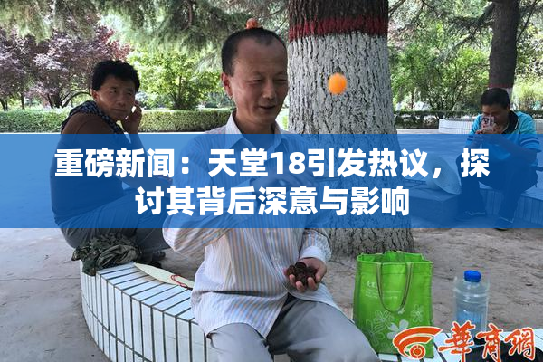 重磅新闻：天堂18引发热议，探讨其背后深意与影响