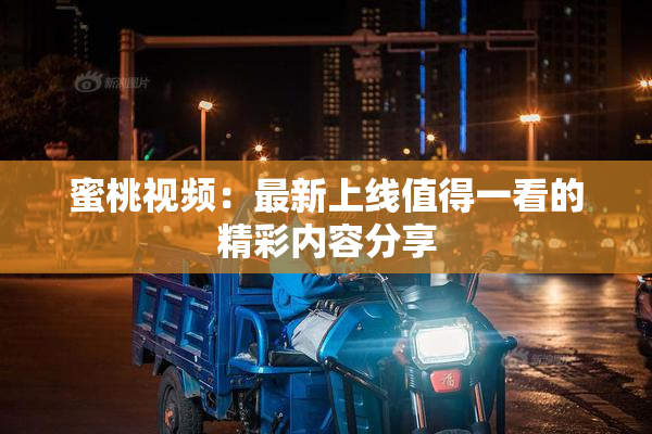 蜜桃视频：最新上线值得一看的精彩内容分享