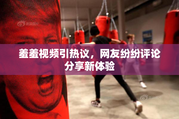 羞羞视频引热议，网友纷纷评论分享新体验