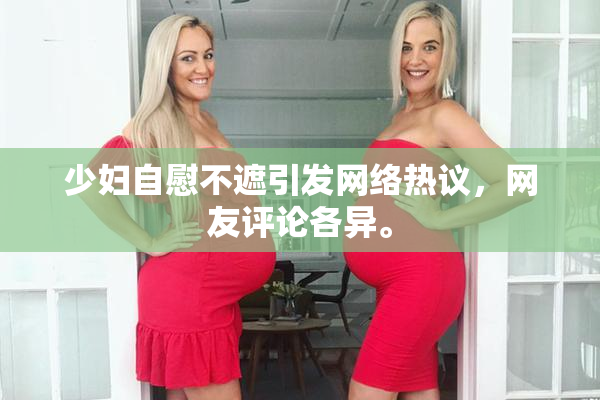 少妇自慰不遮引发网络热议，网友评论各异。