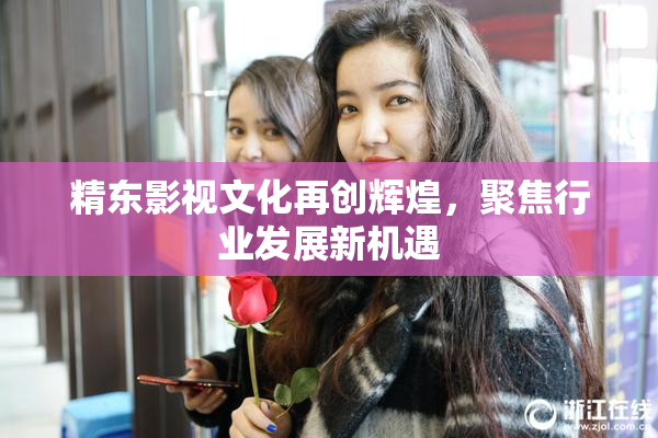 精东影视文化再创辉煌，聚焦行业发展新机遇