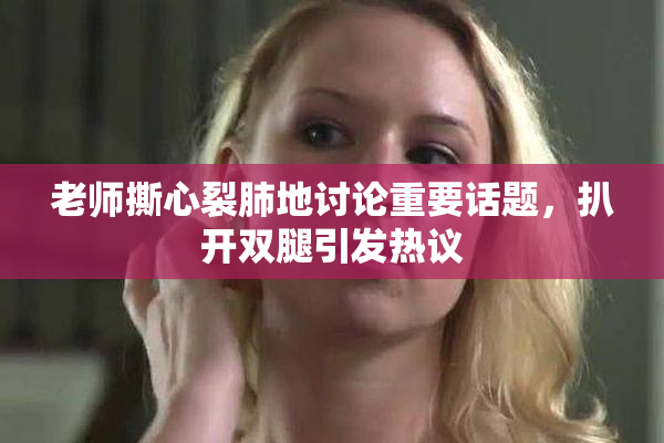 老师撕心裂肺地讨论重要话题，扒开双腿引发热议