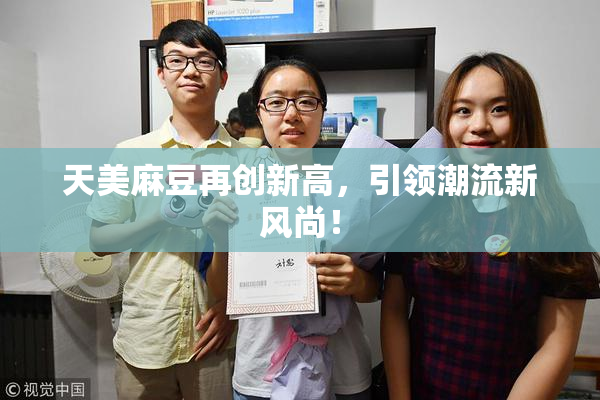 天美麻豆再创新高，引领潮流新风尚！