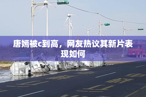 唐嫣被c到高，网友热议其新片表现如何