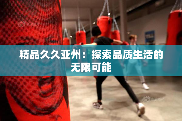 精品久久亚州：探索品质生活的无限可能