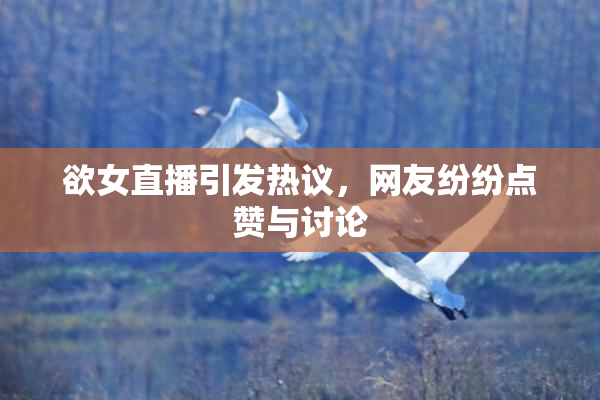欲女直播引发热议，网友纷纷点赞与讨论
