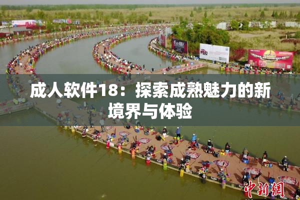 成人软件18：探索成熟魅力的新境界与体验