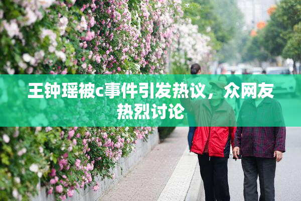 王钟瑶被c事件引发热议，众网友热烈讨论