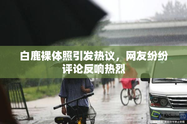 白鹿裸体照引发热议，网友纷纷评论反响热烈
