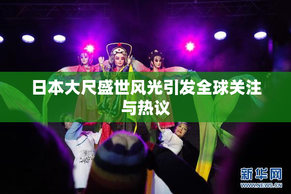 日本大尺盛世风光引发全球关注与热议