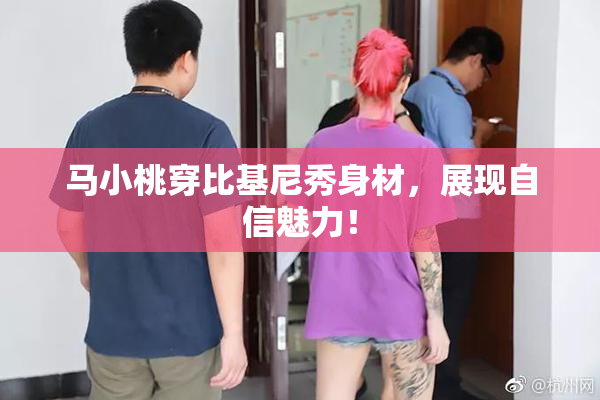 马小桃穿比基尼秀身材，展现自信魅力！