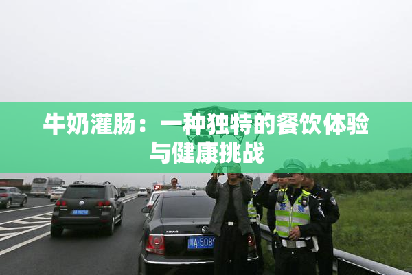 牛奶灌肠：一种独特的餐饮体验与健康挑战