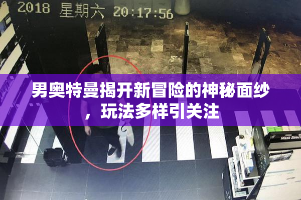 男奥特曼揭开新冒险的神秘面纱，玩法多样引关注