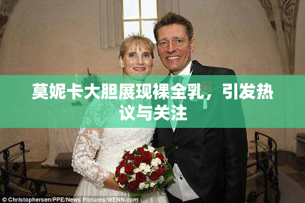 莫妮卡大胆展现裸全乳，引发热议与关注