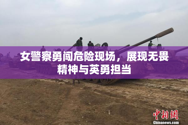 女警察勇闯危险现场，展现无畏精神与英勇担当