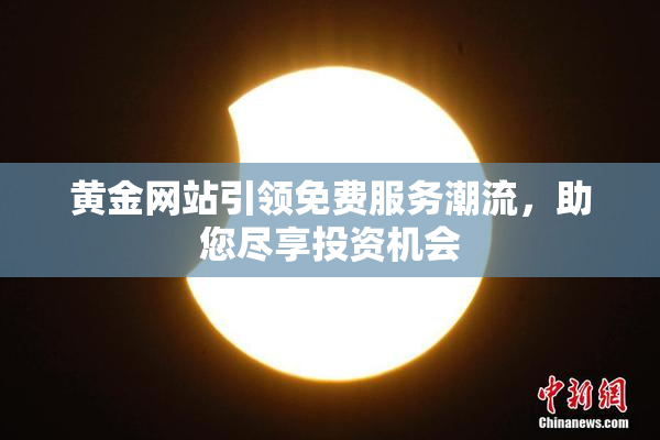 黄金网站引领免费服务潮流，助您尽享投资机会