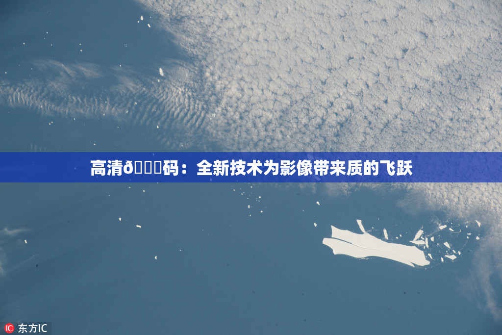 高清🈚码：全新技术为影像带来质的飞跃