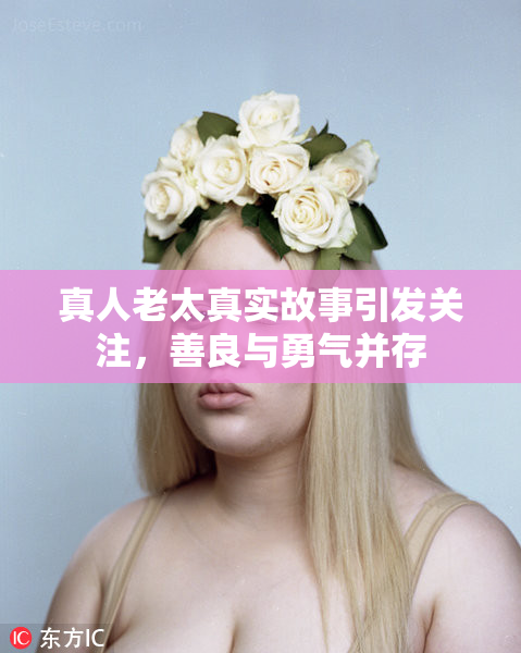 真人老太真实故事引发关注，善良与勇气并存
