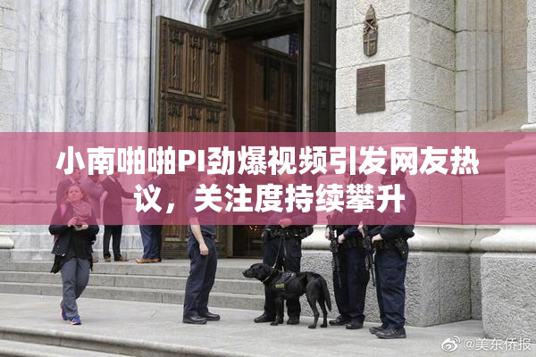 小南啪啪PI劲爆视频引发网友热议，关注度持续攀升