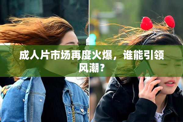 成人片市场再度火爆，谁能引领风潮？