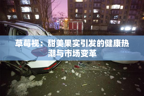 草莓视：甜美果实引发的健康热潮与市场变革