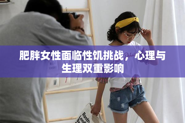 肥胖女性面临性饥挑战，心理与生理双重影响