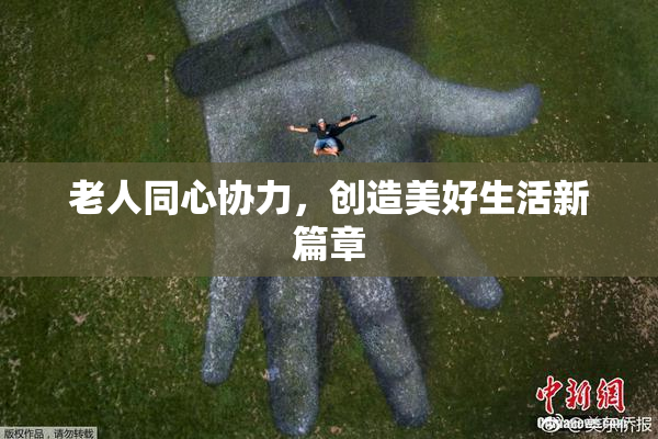 老人同心协力，创造美好生活新篇章