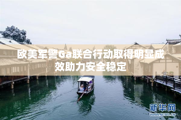 欧美军警Ga联合行动取得明显成效助力安全稳定