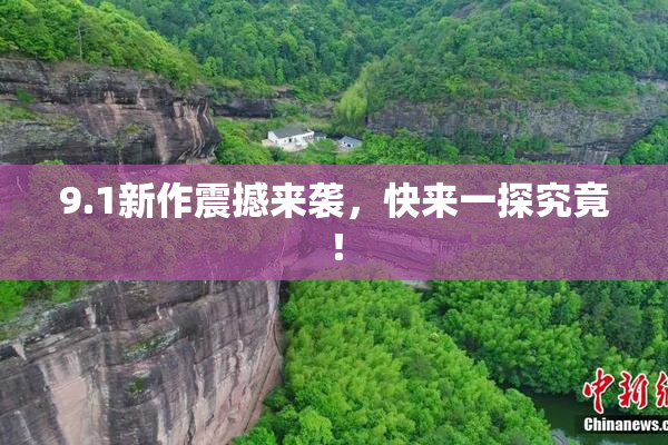 9.1新作震撼来袭，快来一探究竟！