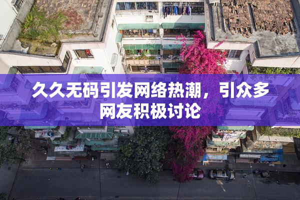 久久无码引发网络热潮，引众多网友积极讨论
